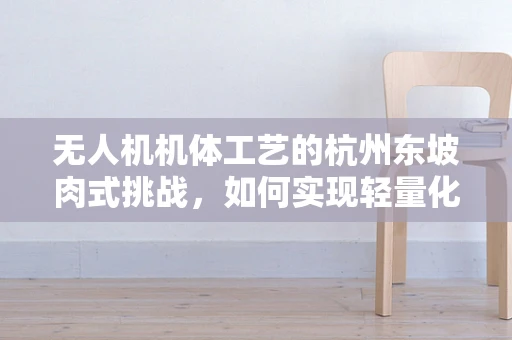 无人机机体工艺的杭州东坡肉式挑战，如何实现轻量化与耐久性的完美融合？