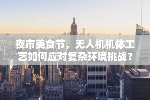 夜市美食节，无人机机体工艺如何应对复杂环境挑战？