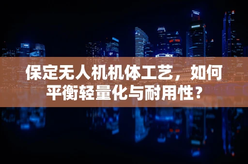 保定无人机机体工艺，如何平衡轻量化与耐用性？