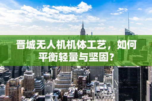 晋城无人机机体工艺，如何平衡轻量与坚固？