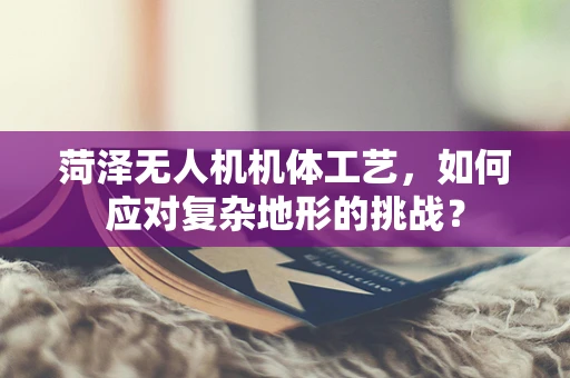 菏泽无人机机体工艺，如何应对复杂地形的挑战？