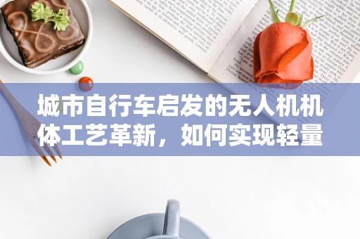 城市自行车启发的无人机机体工艺革新，如何实现轻量化与耐用性的完美平衡？