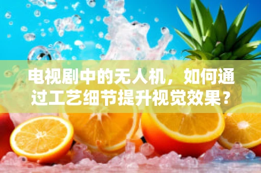 电视剧中的无人机，如何通过工艺细节提升视觉效果？