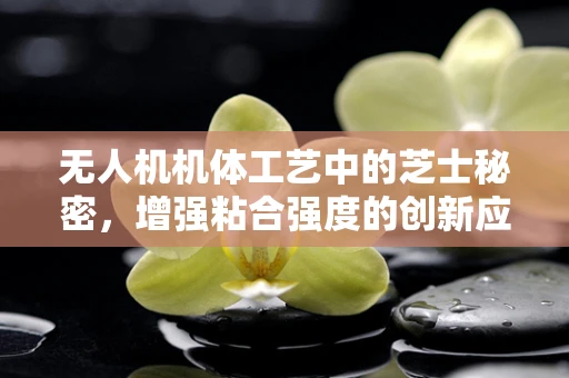 无人机机体工艺中的芝士秘密，增强粘合强度的创新应用？