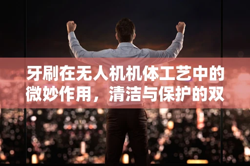 牙刷在无人机机体工艺中的微妙作用，清洁与保护的双重挑战