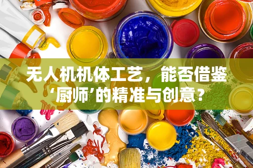 无人机机体工艺，能否借鉴‘厨师’的精准与创意？