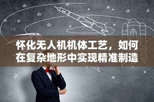 怀化无人机机体工艺，如何在复杂地形中实现精准制造？
