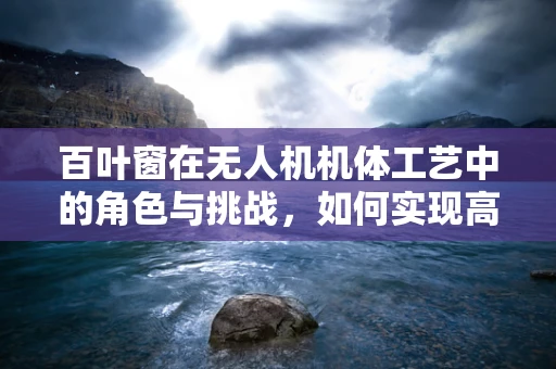 百叶窗在无人机机体工艺中的角色与挑战，如何实现高效散热与空气动力学平衡？