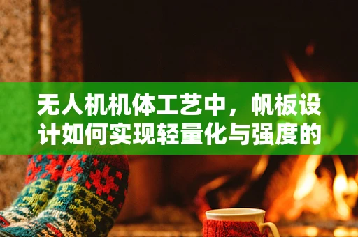 无人机机体工艺中，帆板设计如何实现轻量化与强度的完美平衡？