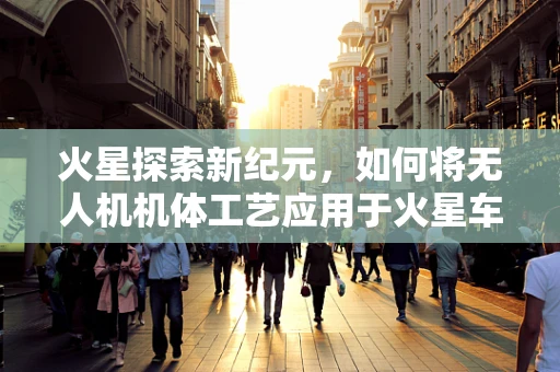 火星探索新纪元，如何将无人机机体工艺应用于火星车设计？