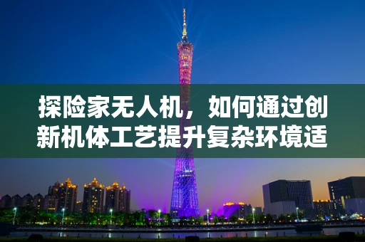 探险家无人机，如何通过创新机体工艺提升复杂环境适应力？
