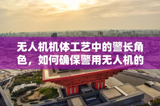 无人机机体工艺中的警长角色，如何确保警用无人机的安全与高效？