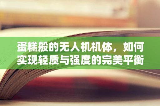 蛋糕般的无人机机体，如何实现轻质与强度的完美平衡？