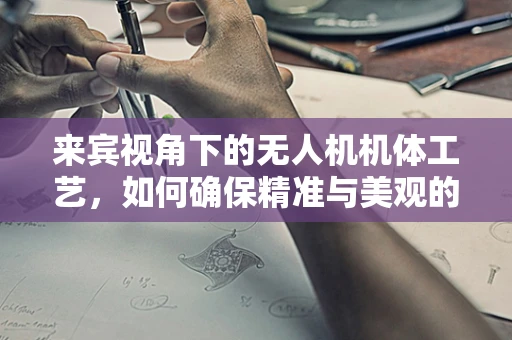 来宾视角下的无人机机体工艺，如何确保精准与美观的完美融合？