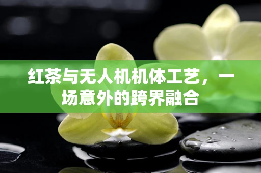 红茶与无人机机体工艺，一场意外的跨界融合