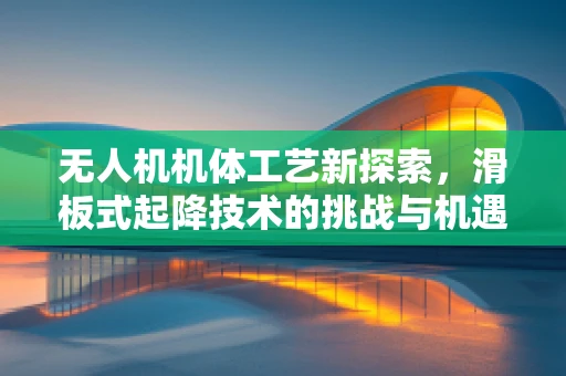 无人机机体工艺新探索，滑板式起降技术的挑战与机遇