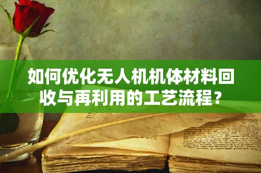 如何优化无人机机体材料回收与再利用的工艺流程？