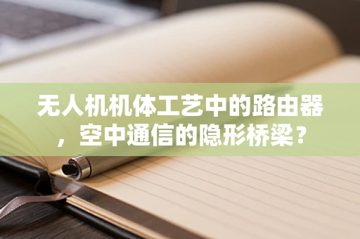 无人机机体工艺中的路由器，空中通信的隐形桥梁？