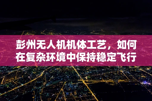 彭州无人机机体工艺，如何在复杂环境中保持稳定飞行？