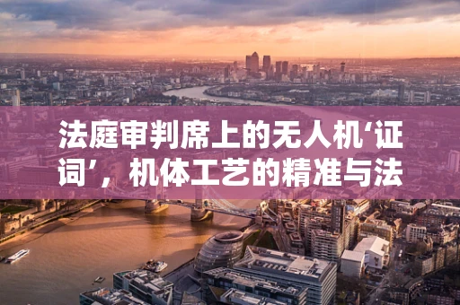 法庭审判席上的无人机‘证词’，机体工艺的精准与法律边界