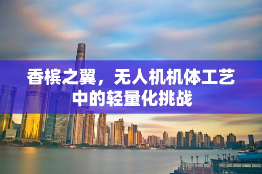 香槟之翼，无人机机体工艺中的轻量化挑战