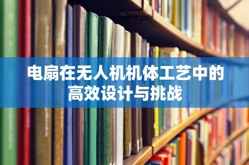 电扇在无人机机体工艺中的高效设计与挑战