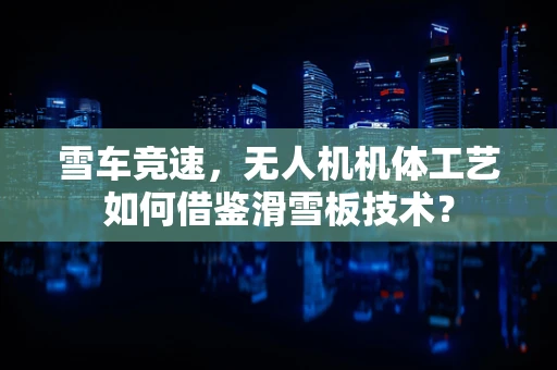 雪车竞速，无人机机体工艺如何借鉴滑雪板技术？