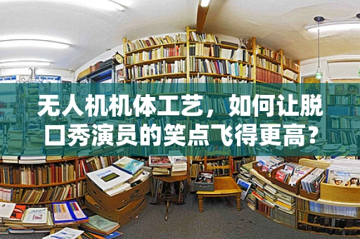 无人机机体工艺，如何让脱口秀演员的笑点飞得更高？