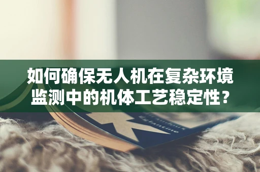 如何确保无人机在复杂环境监测中的机体工艺稳定性？