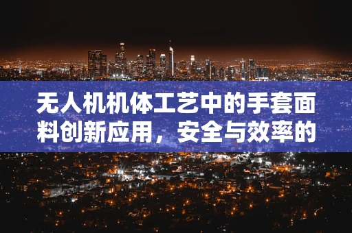 无人机机体工艺中的手套面料创新应用，安全与效率的双重挑战？