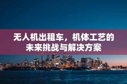 无人机出租车，机体工艺的未来挑战与解决方案