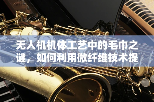 无人机机体工艺中的毛巾之谜，如何利用微纤维技术提升表面处理效率？