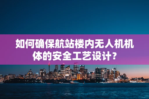 如何确保航站楼内无人机机体的安全工艺设计？