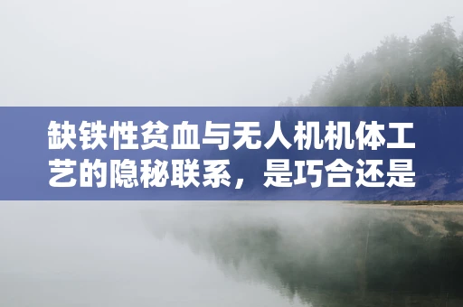 缺铁性贫血与无人机机体工艺的隐秘联系，是巧合还是必然？