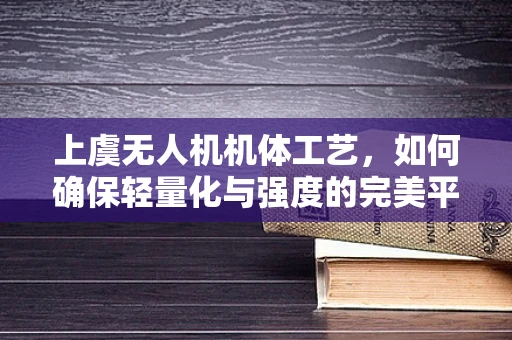 上虞无人机机体工艺，如何确保轻量化与强度的完美平衡？