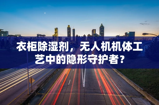衣柜除湿剂，无人机机体工艺中的隐形守护者？