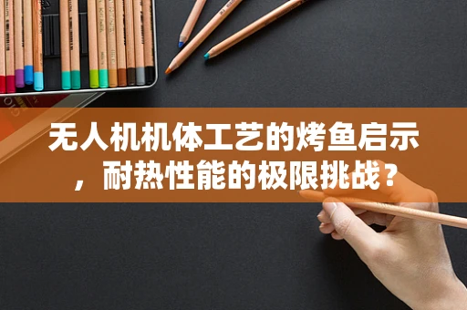 无人机机体工艺的烤鱼启示，耐热性能的极限挑战？