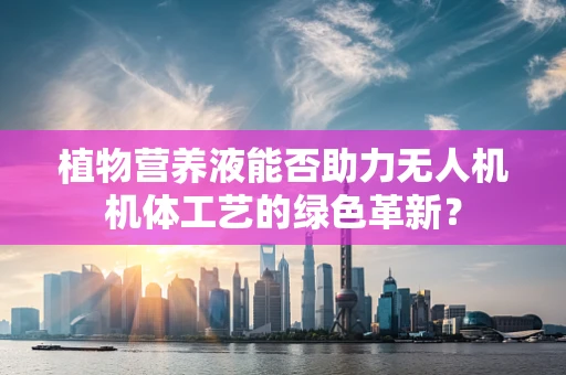植物营养液能否助力无人机机体工艺的绿色革新？