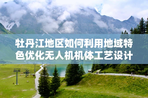 牡丹江地区如何利用地域特色优化无人机机体工艺设计？