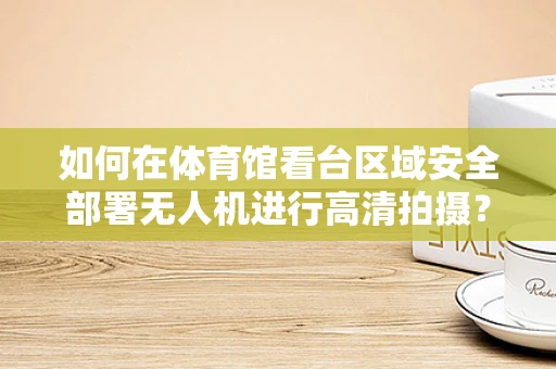 如何在体育馆看台区域安全部署无人机进行高清拍摄？