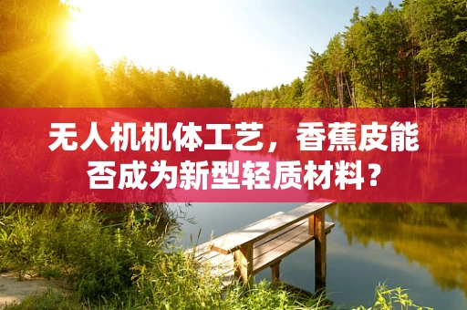 无人机机体工艺，香蕉皮能否成为新型轻质材料？