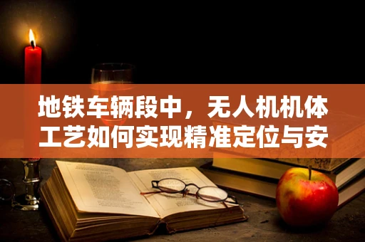 地铁车辆段中，无人机机体工艺如何实现精准定位与安全避障？