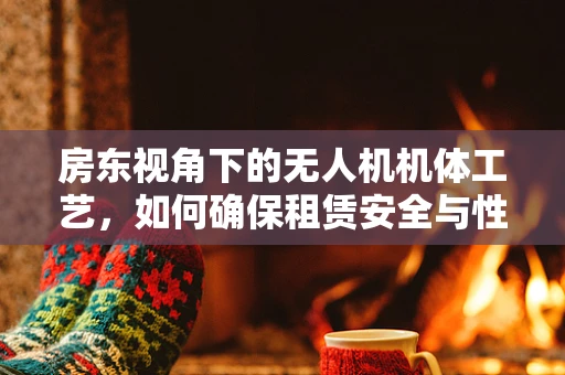 房东视角下的无人机机体工艺，如何确保租赁安全与性能？