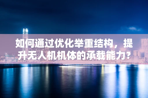 如何通过优化举重结构，提升无人机机体的承载能力？