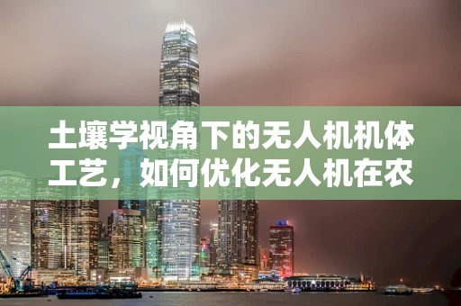 土壤学视角下的无人机机体工艺，如何优化无人机在农业监测中的性能？