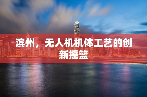 滨州，无人机机体工艺的创新摇篮