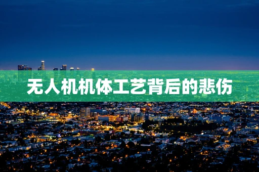 无人机机体工艺背后的悲伤