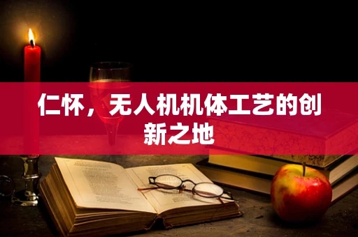 仁怀，无人机机体工艺的创新之地