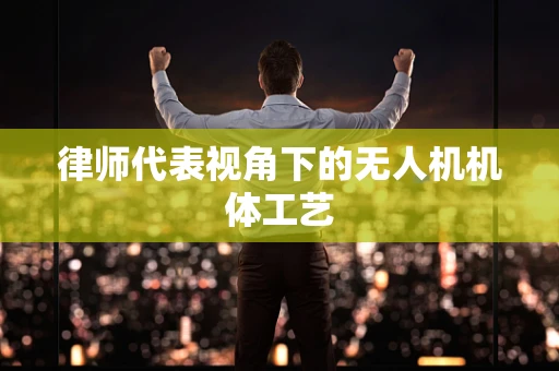 律师代表视角下的无人机机体工艺