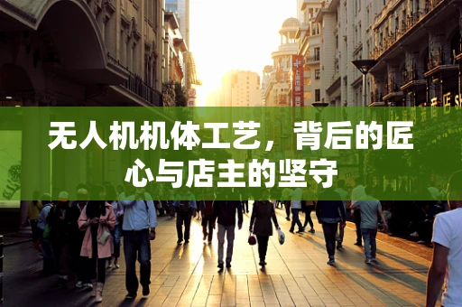 无人机机体工艺，背后的匠心与店主的坚守